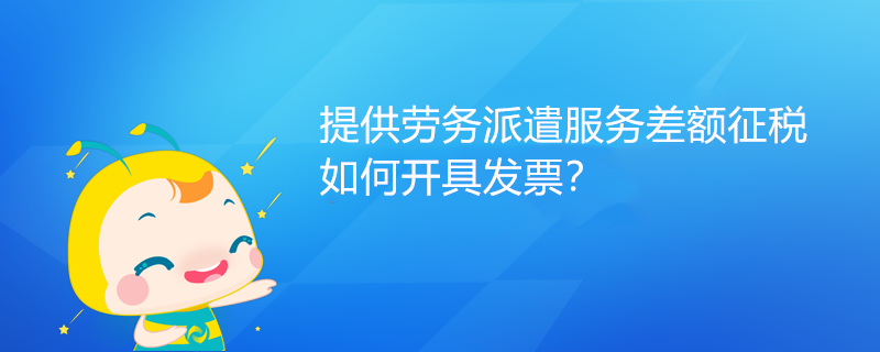 提供劳务派遣服务差额征税如何开具发票? 提供劳务派遣服务差额征税如何开具发票?