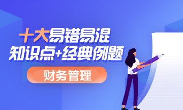 再梳理一遍!中级会计职称财务管理十大易错易混知识点+经典例题 再梳理一遍!中级会计职称财务管理十大易错易混知识点+经典例题
