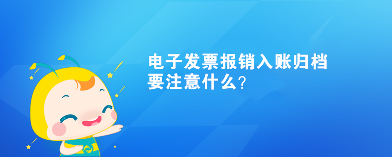 电子发票报销入账归档要注意什么? 电子发票报销入账归档要注意什么?