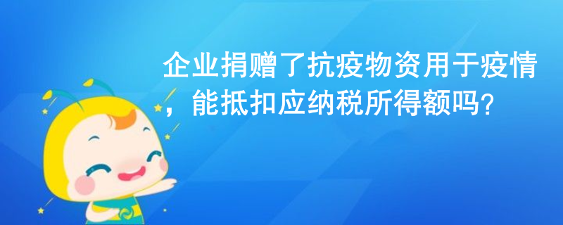 企业捐赠了抗疫物资用于疫情,能抵扣应纳税所得额吗? 企业捐赠了抗疫物资用于疫情,能抵扣应纳税所得额吗?