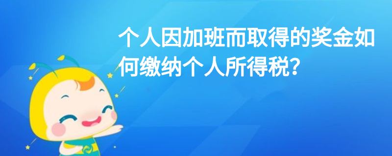 个人因加班而取得的奖金如何缴纳个人所得税? 个人因加班而取得的奖金如何缴纳个人所得税?