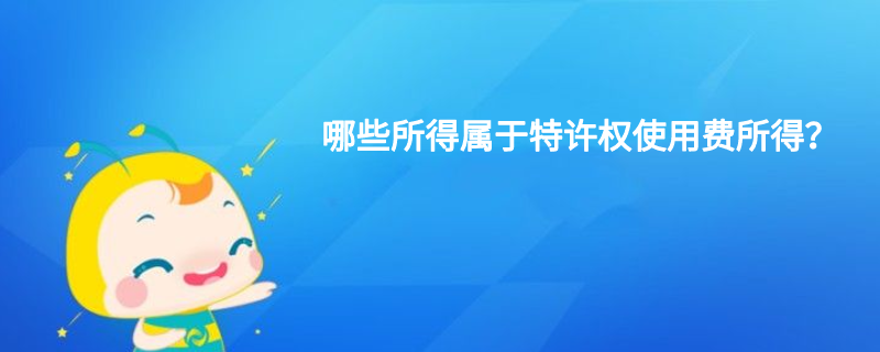 哪些所得属于特许权使用费所得? 哪些所得属于特许权使用费所得?