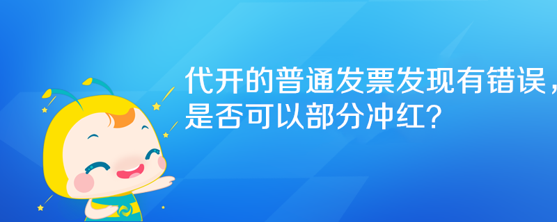 代开的普通发票发现有错误,是否可以部分冲红? 代开的普通发票发现有错误,是否可以部分冲红?