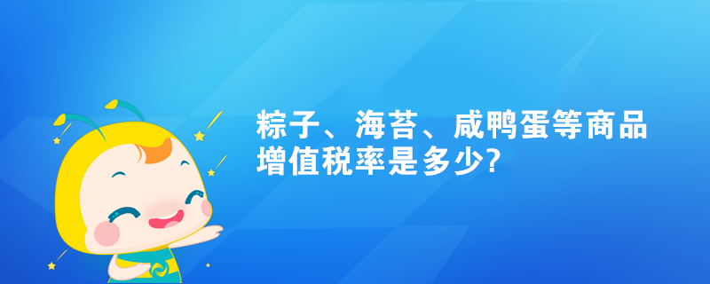 粽子、海苔、咸鸭蛋等商品增值税率是多少? 粽子、海苔、咸鸭蛋等商品增值税率是多少?