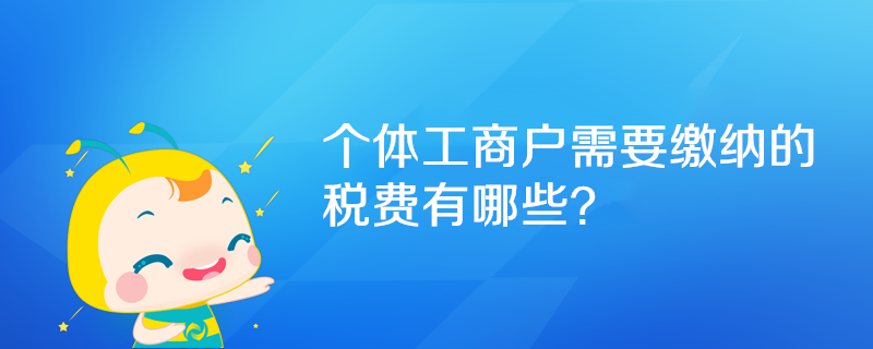 个体工商户需要缴纳的税费有哪些? 个体工商户需要缴纳的税费有哪些?