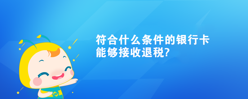 符合什么条件的银行卡能够接收退税? 符合什么条件的银行卡能够接收退税?