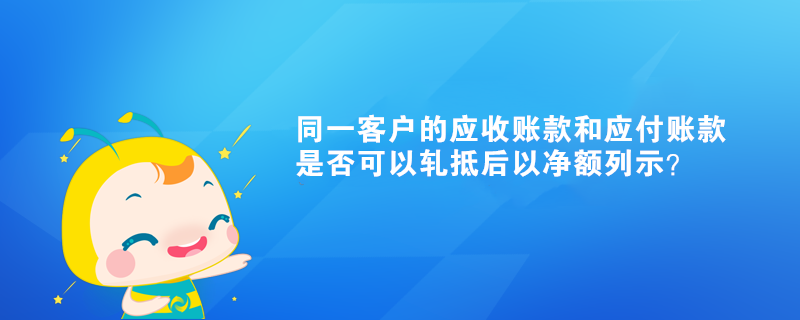 同一客户的应收账款和应付账款是否可以轧抵后以净额列示? 同一客户的应收账款和应付账款是否可以轧抵后以净额列示?