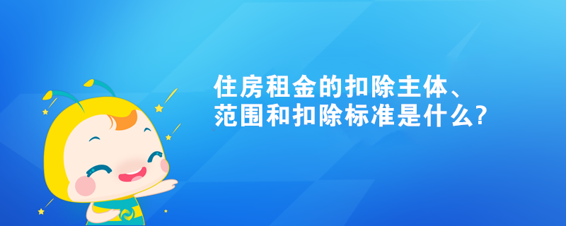 住房租金的扣除主体、范围和扣除标准是什么? 住房租金的扣除主体、范围和扣除标准是什么?