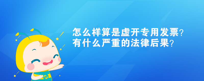怎么样算是虚开专用发票?有什么严重的法律后果? 怎么样算是虚开专用发票?有什么严重的法律后果?