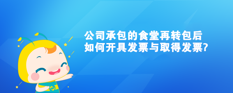 我们公司承包的食堂再转包后如何开具发票与取得发票? 我们公司承包的食堂再转包后如何开具发票与取得发票?