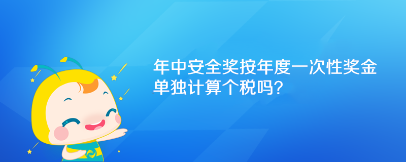 年中安全奖按年度一次性奖金单独计算个税吗? 年中安全奖按年度一次性奖金单独计算个税吗?