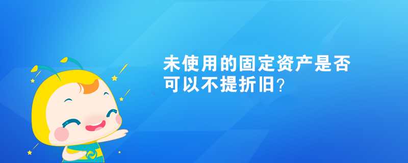 未使用的固定资产是否可以不提折旧? 未使用的固定资产是否可以不提折旧?