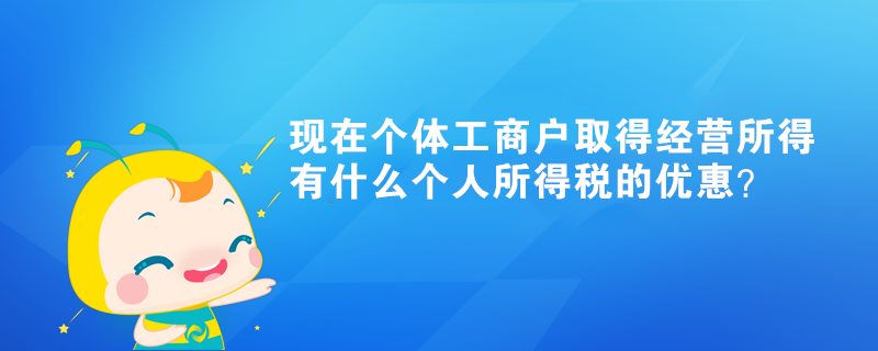 现在个体工商户取得经营所得有什么个人所得税的优惠? 现在个体工商户取得经营所得有什么个人所得税的优惠?