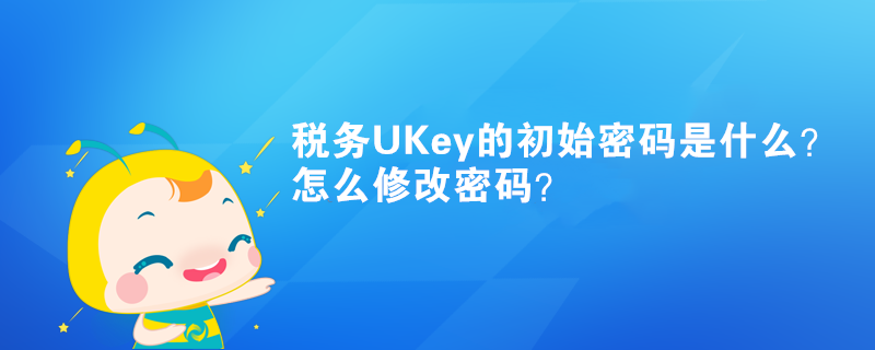 税务UKey的初始密码是什么?怎么修改密码? 税务UKey的初始密码是什么?怎么修改密码?
