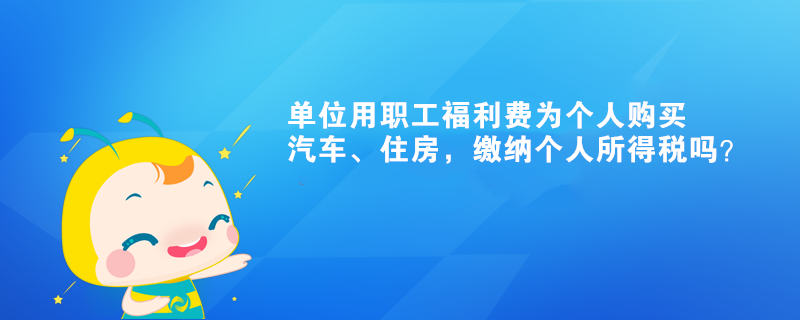 单位用职工福利费为个人购买汽车、住房,缴纳个人所得税吗? 单位用职工福利费为个人购买汽车、住房,缴纳个人所得税吗?