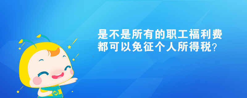是不是所有的职工福利费都可以免征个人所得税? 是不是所有的职工福利费都可以免征个人所得税?