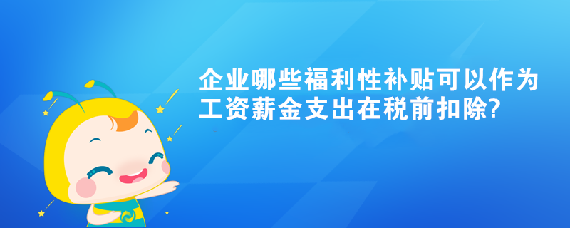 企业哪些福利性补贴可以作为工资薪金支出在税前扣除? 企业哪些福利性补贴可以作为工资薪金支出在税前扣除?