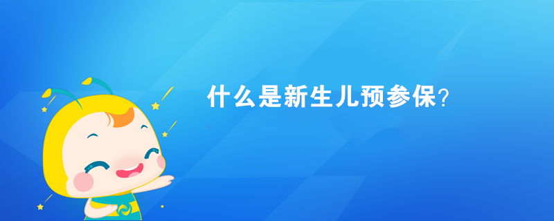 什么是新生儿预参保? 什么是新生儿预参保?
