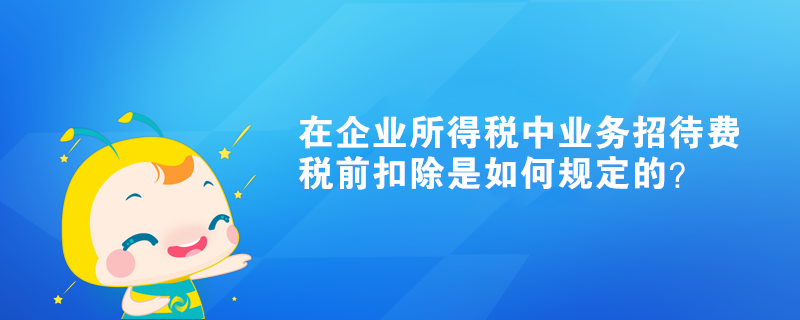在企业所得税中业务招待费税前扣除是如何规定的? 在企业所得税中业务招待费税前扣除是如何规定的?