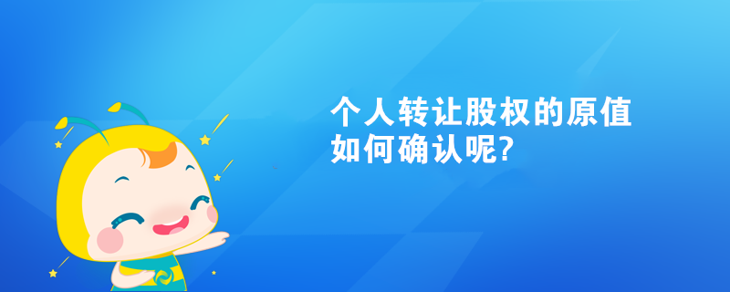个人转让股权的原值如何确认呢? 个人转让股权的原值如何确认呢?
