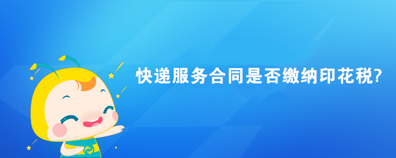 快递服务合同是否缴纳印花税? 快递服务合同是否缴纳印花税?