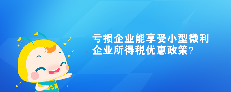亏损企业能享受小型微利企业所得税优惠政策? 亏损企业能享受小型微利企业所得税优惠政策?