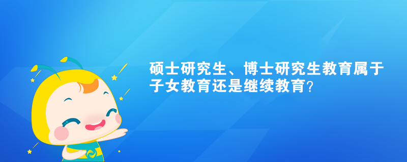 硕士研究生、博士研究生教育属于子女教育还是继续教育? 硕士研究生、博士研究生教育属于子女教育还是继续教育?