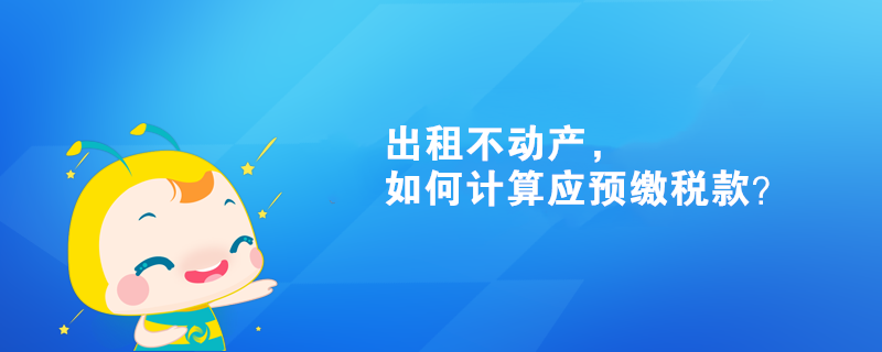 出租不动产,如何计算应预缴税款? 出租不动产,如何计算应预缴税款?