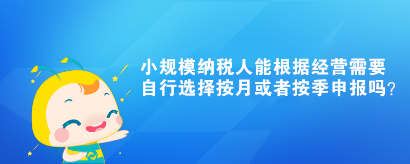 小规模纳税人能根据经营需要自行选择按月或者按季申报吗? 小规模纳税人能根据经营需要自行选择按月或者按季申报吗?
