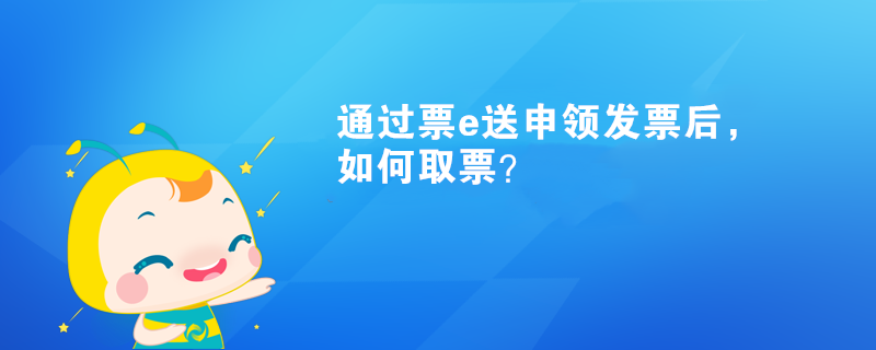 通过票e送申领发票后,如何取票? 通过票e送申领发票后,如何取票?