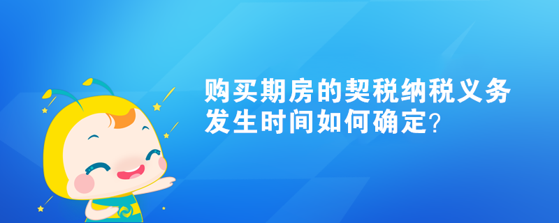 购买期房的契税纳税义务发生时间如何确定? 购买期房的契税纳税义务发生时间如何确定?