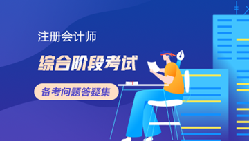 2022注会综合阶段考试备考问题答疑集 2022注会综合阶段考试备考问题答疑集