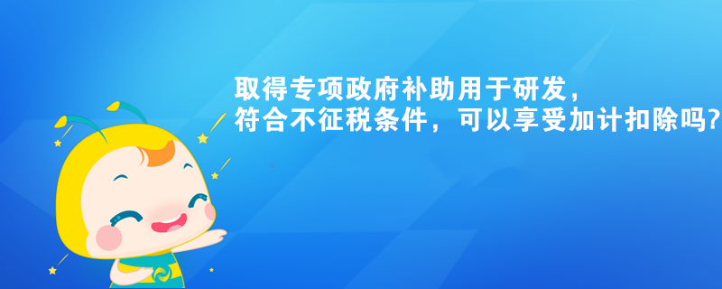 取得专项政府补助用于研发,符合不征税条件,可以享受加计扣除吗? 取得专项政府补助用于研发,符合不征税条件,可以享受加计扣除吗?