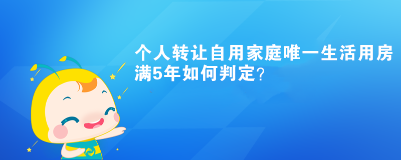 个人转让自用家庭唯一生活用房满5年如何判定? 个人转让自用家庭唯一生活用房满5年如何判定?