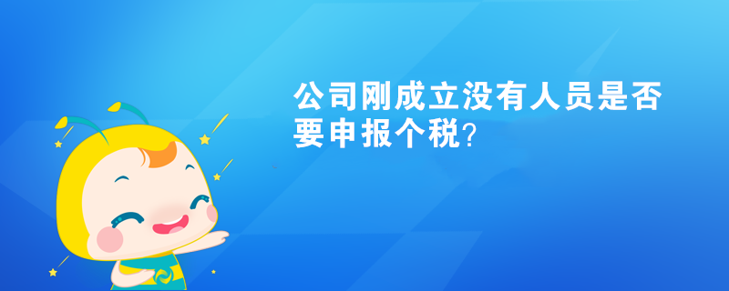 公司刚成立没有人员是否要申报个税? 公司刚成立没有人员是否要申报个税?