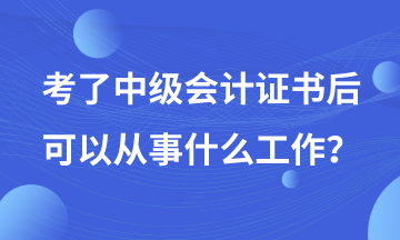 有了中级会计证书后可以从事哪些工作? 有了中级会计证书后可以从事哪些工作?