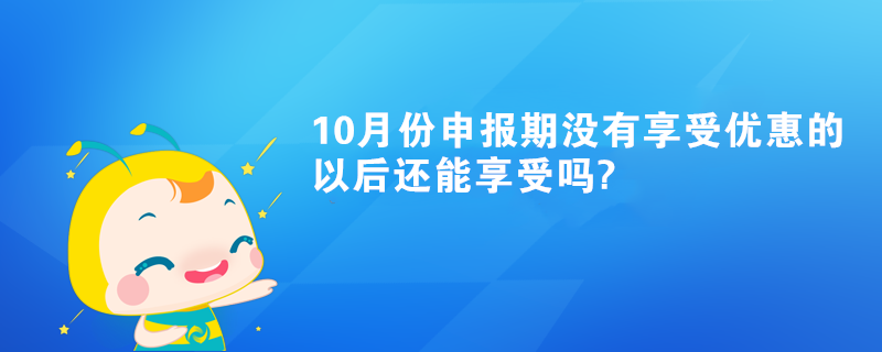 10月份申报期没有享受优惠的以后还能享受吗? 10月份申报期没有享受优惠的以后还能享受吗?