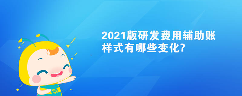 2021版研发费用辅助账样式有哪些变化? 2021版研发费用辅助账样式有哪些变化?