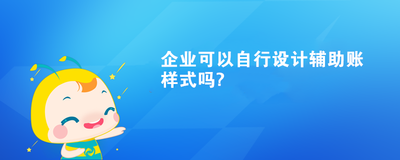 企业可以自行设计辅助账样式吗? 企业可以自行设计辅助账样式吗?