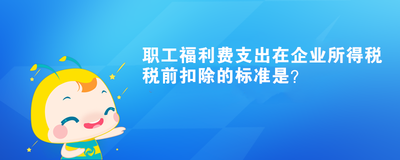 职工福利费支出在企业所得税税前扣除的标准是? 职工福利费支出在企业所得税税前扣除的标准是?