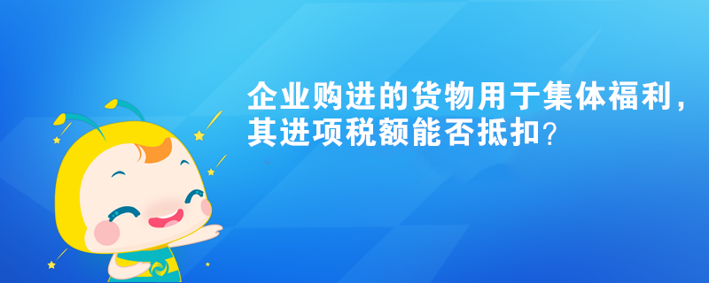 企业购进的货物用于集体福利,其进项税额能否抵扣? 企业购进的货物用于集体福利,其进项税额能否抵扣?