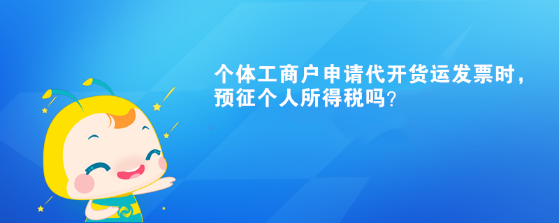 个体工商户申请代开货运发票时,预征个人所得税吗? 个体工商户申请代开货运发票时,预征个人所得税吗?