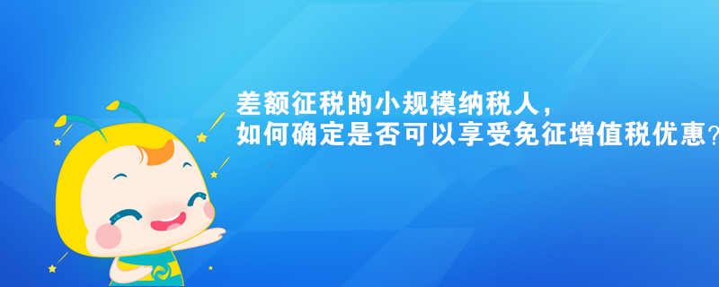 差额征税的小规模纳税人,如何确定是否可以享受免征增值税优惠? 差额征税的小规模纳税人,如何确定是否可以享受免征增值税优惠?