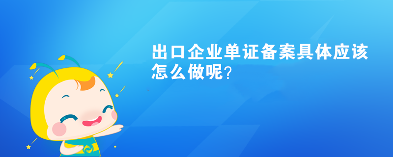 出口企业单证备案具体应该怎么做呢? 出口企业单证备案具体应该怎么做呢?