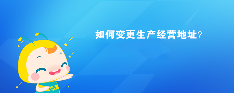 如何变更生产经营地址? 如何变更生产经营地址?