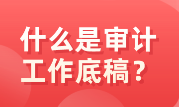 什么是审计底稿?有什么特征? 什么是审计底稿?有什么特征?