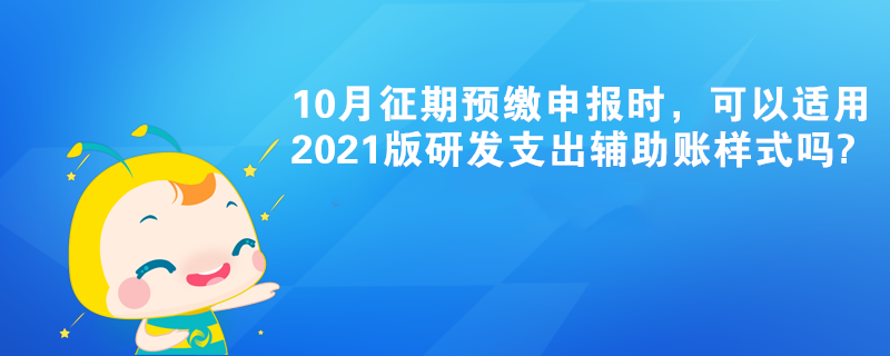 10月征期预缴申报时,可以适用2021版研发支出辅助账样式吗? 10月征期预缴申报时,可以适用2021版研发支出辅助账样式吗?