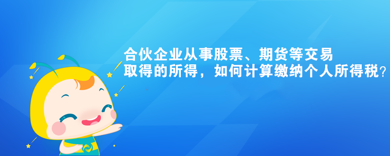 合伙企业从事股票、期货等交易取得的所得,如何计算缴纳个人所得税? 合伙企业从事股票、期货等交易取得的所得,如何计算缴纳个人所得税?