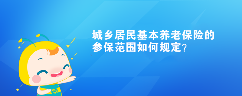 城乡居民基本养老保险的参保范围如何规定? 城乡居民基本养老保险的参保范围如何规定?