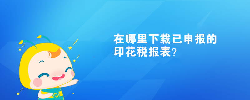 在哪里下载已申报的印花税报表? 在哪里下载已申报的印花税报表?